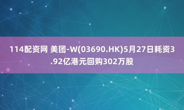 114配资网 美团-W(03690.HK)5月27日耗资3.92亿港元回购302万股
