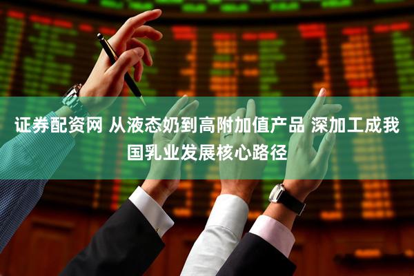 证券配资网 从液态奶到高附加值产品 深加工成我国乳业发展核心路径