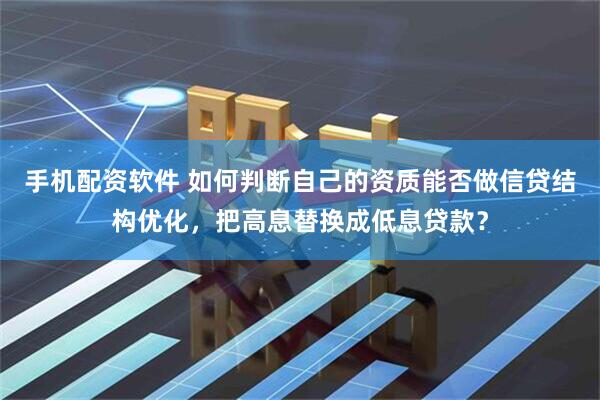 手机配资软件 如何判断自己的资质能否做信贷结构优化，把高息替换成低息贷款？