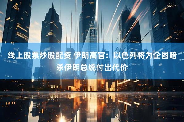 线上股票炒股配资 伊朗高官：以色列将为企图暗杀伊朗总统付出代价