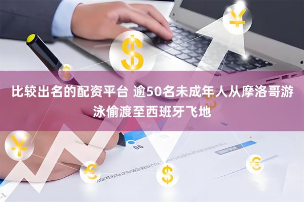 比较出名的配资平台 逾50名未成年人从摩洛哥游泳偷渡至西班牙飞地