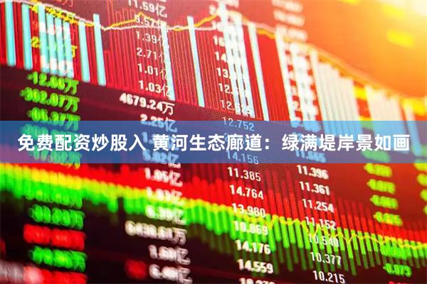 免费配资炒股入 黄河生态廊道：绿满堤岸景如画