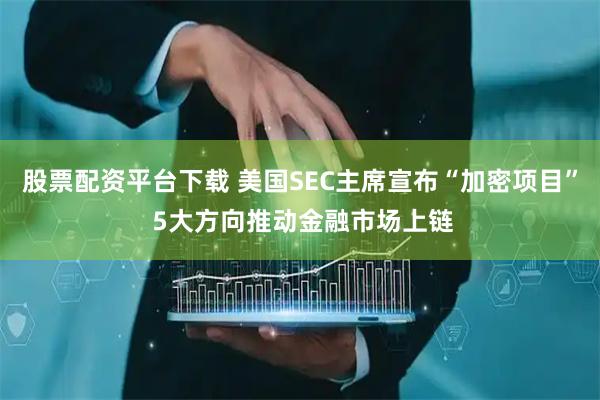 股票配资平台下载 美国SEC主席宣布“加密项目” 5大方向推动金融市场上链