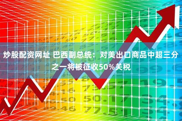 炒股配资网址 巴西副总统：对美出口商品中超三分之一将被征收50%关税