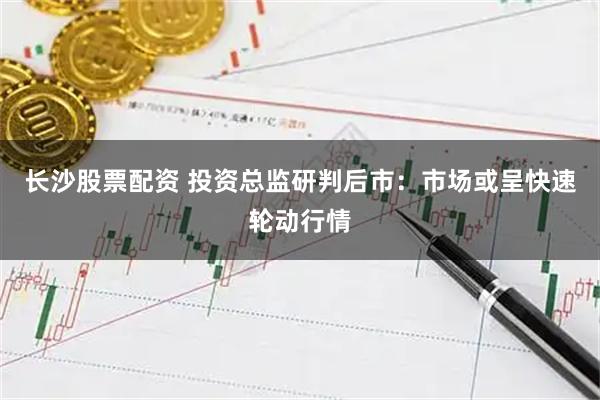 长沙股票配资 投资总监研判后市：市场或呈快速轮动行情