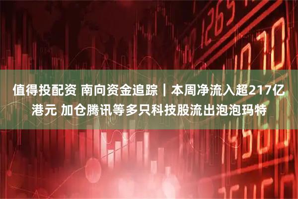 值得投配资 南向资金追踪｜本周净流入超217亿港元 加仓腾讯等多只科技股流出泡泡玛特