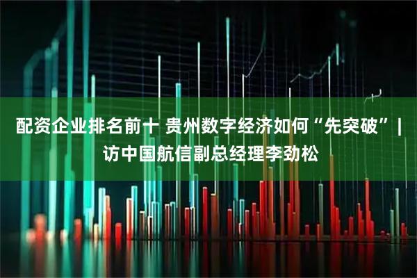 配资企业排名前十 贵州数字经济如何“先突破” | 访中国航信副总经理李劲松