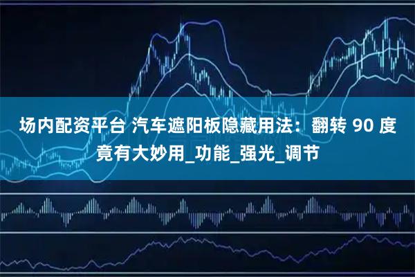 场内配资平台 汽车遮阳板隐藏用法：翻转 90 度竟有大妙用_功能_强光_调节