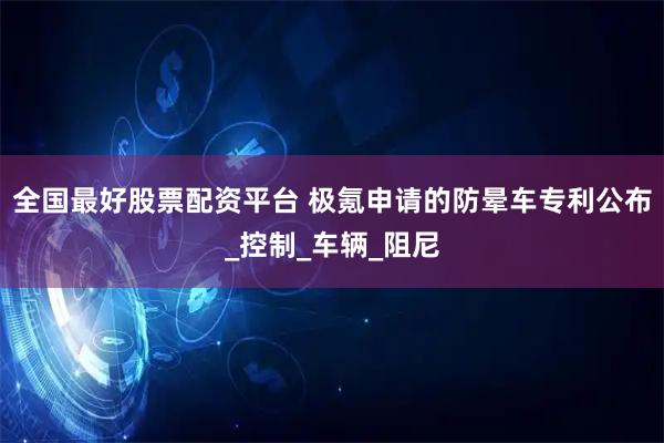全国最好股票配资平台 极氪申请的防晕车专利公布_控制_车辆_阻尼