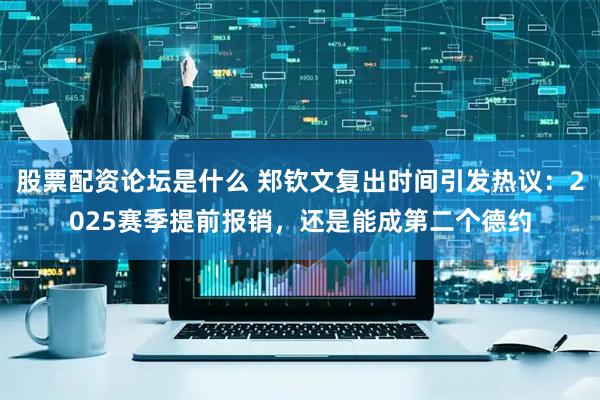 股票配资论坛是什么 郑钦文复出时间引发热议：2025赛季提前报销，还是能成第二个德约