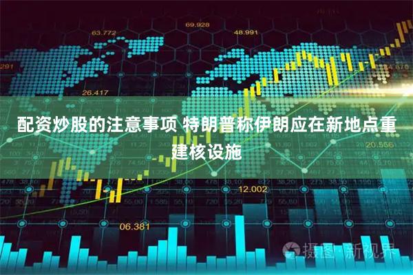 配资炒股的注意事项 特朗普称伊朗应在新地点重建核设施