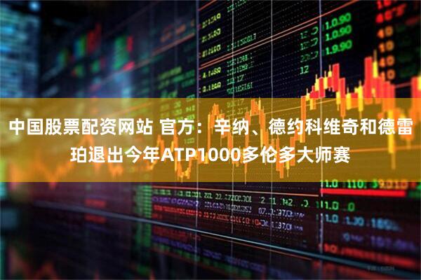 中国股票配资网站 官方：辛纳、德约科维奇和德雷珀退出今年ATP1000多伦多大师赛