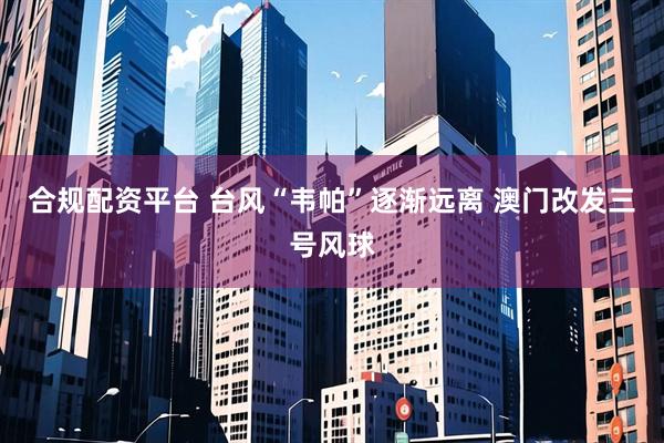 合规配资平台 台风“韦帕”逐渐远离 澳门改发三号风球