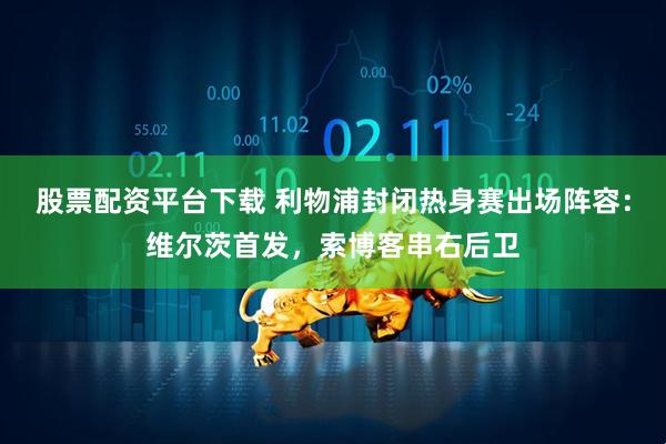 股票配资平台下载 利物浦封闭热身赛出场阵容：维尔茨首发，索博客串右后卫