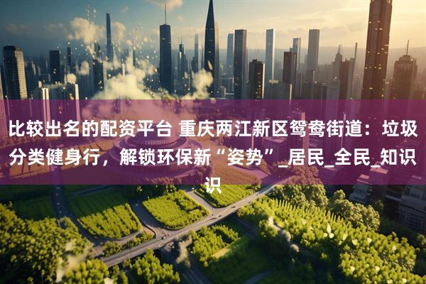 比较出名的配资平台 重庆两江新区鸳鸯街道：垃圾分类健身行，解锁环保新“姿势”_居民_全民_知识