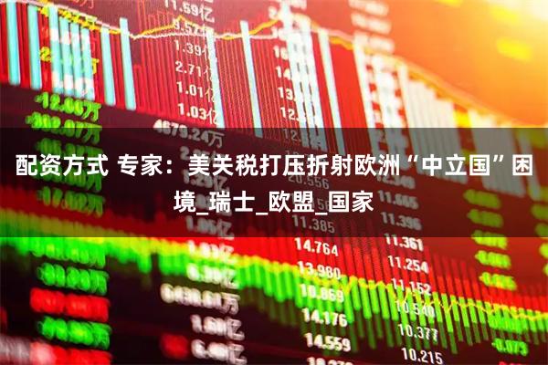 配资方式 专家：美关税打压折射欧洲“中立国”困境_瑞士_欧盟_国家