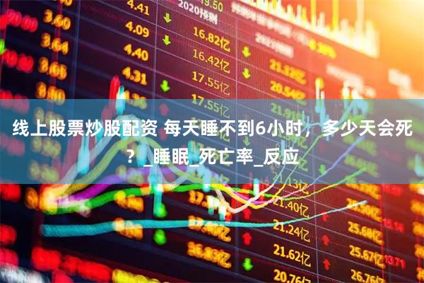 线上股票炒股配资 每天睡不到6小时，多少天会死？_睡眠_死亡率_反应