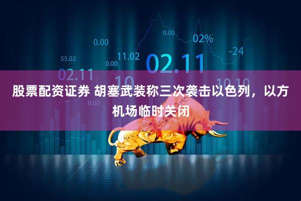 股票配资证券 胡塞武装称三次袭击以色列，以方机场临时关闭