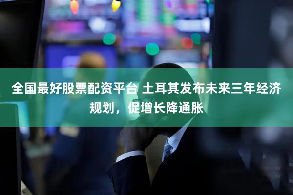 全国最好股票配资平台 土耳其发布未来三年经济规划，促增长降通胀