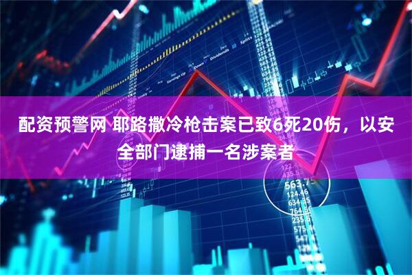 配资预警网 耶路撒冷枪击案已致6死20伤，以安全部门逮捕一名涉案者