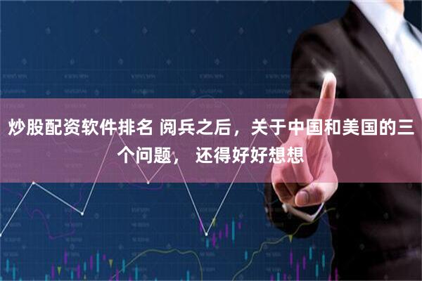 炒股配资软件排名 阅兵之后，关于中国和美国的三个问题， 还得好好想想