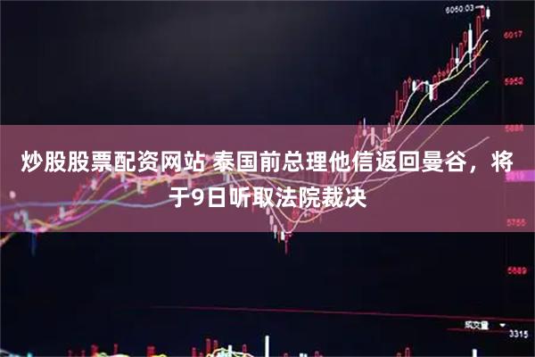 炒股股票配资网站 泰国前总理他信返回曼谷，将于9日听取法院裁决