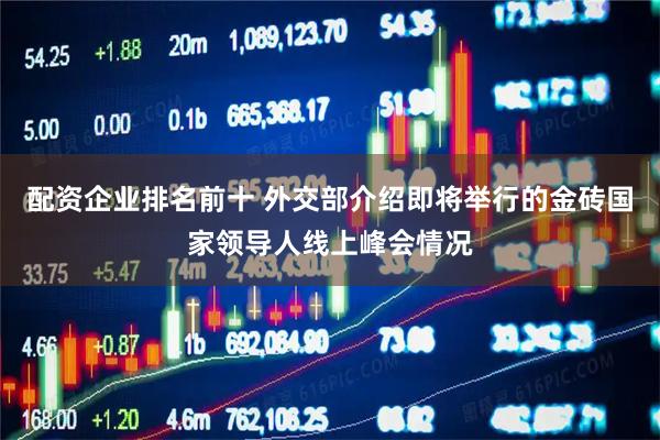 配资企业排名前十 外交部介绍即将举行的金砖国家领导人线上峰会情况